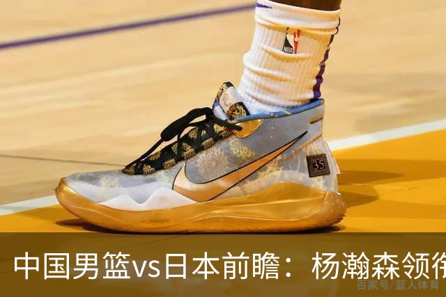 中国男篮vs日本前瞻：杨瀚森领衔三塔PK霍金森 剑指主场双杀日本