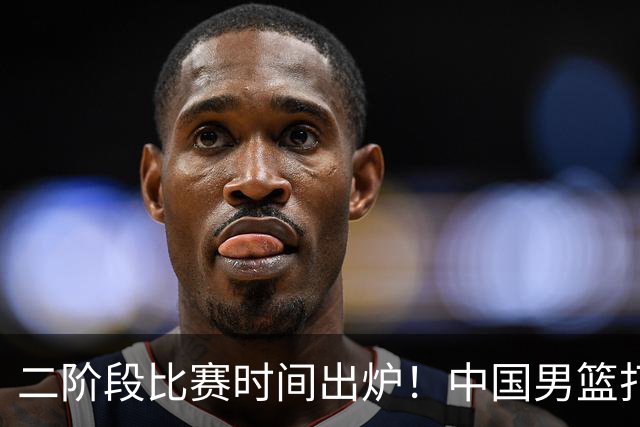 二阶段比赛时间出炉！中国男篮打黎卡沙3队很难，郭士强改变用人