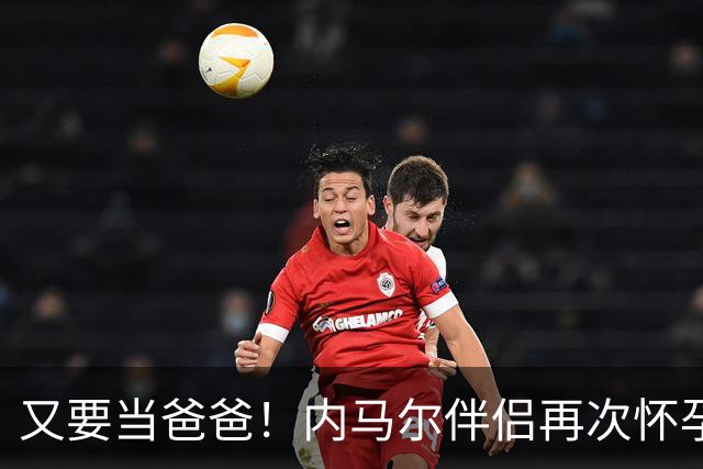 又要当爸爸！内马尔伴侣再次怀孕 两人将迎第三个女儿