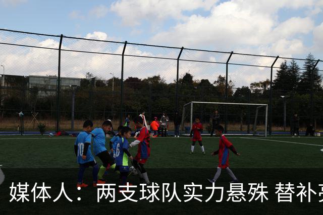 媒体人：两支球队实力悬殊 替补亮眼发挥也算是本场比赛最大收获