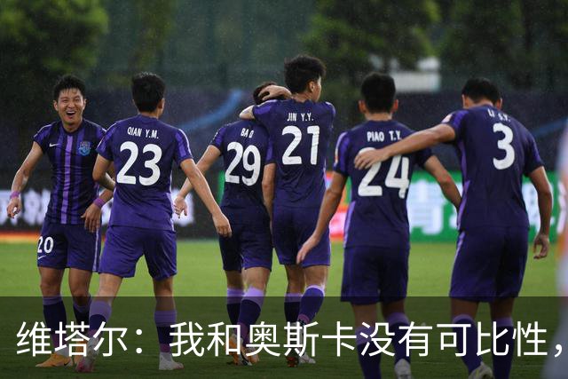维塔尔：我和奥斯卡没有可比性，奥斯卡是不同的层级远远高于我