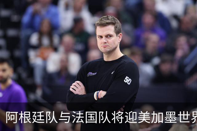 阿根廷队与法国队将迎美加墨世界杯首秀
